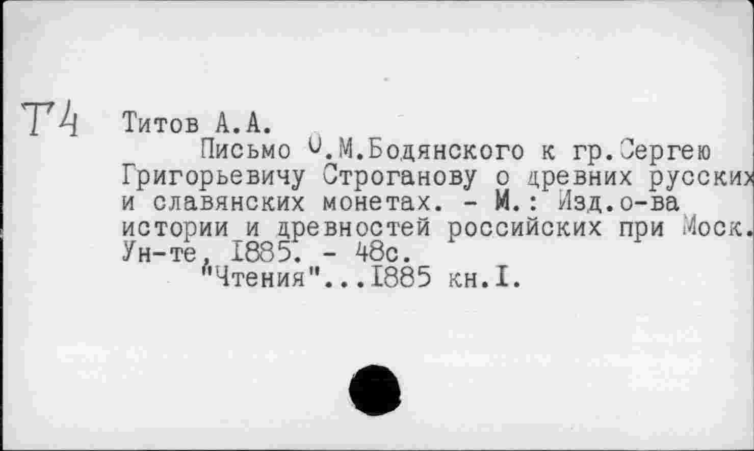 ﻿Титов А.А.
Письмо и.М.Бодянского к гр.Сергею Григорьевичу Строганову о древних русских и славянских монетах. - М.: Изд.о-ва истории и древностей российских при Моск. Ун-те. 1885. - 48с.
''Чтения"... 1885 KH.I.